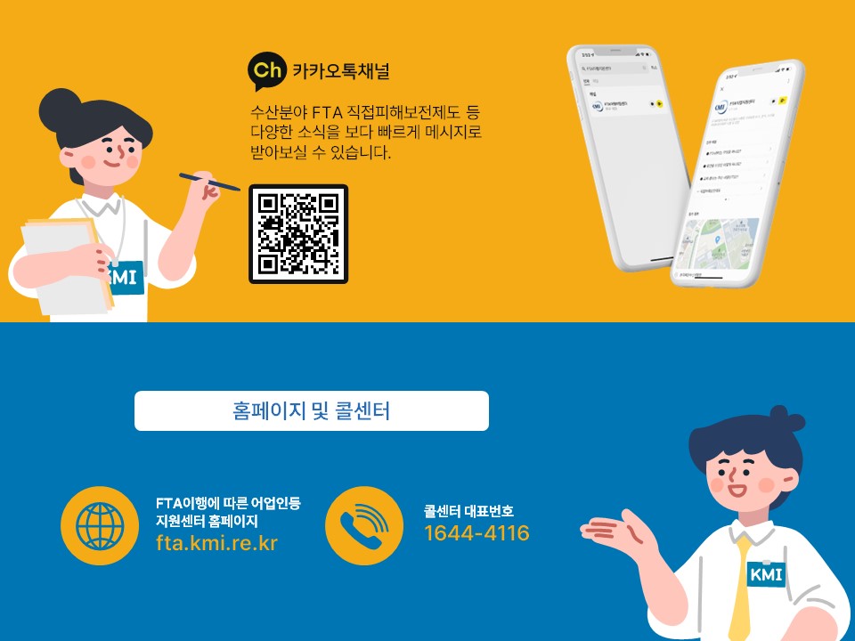 카카오톡 채널 수산분야 FTA 직접피해보전제도 등 다양한 소식을 보다 빠르게 메시지로 받아보실 수 있습니다. 홈페이지 및 콜센터 FTA이행에 따른 어업인등 지원센터 홈페이지fta.kmi.re.kr 콜센터 대표번호1644-4116