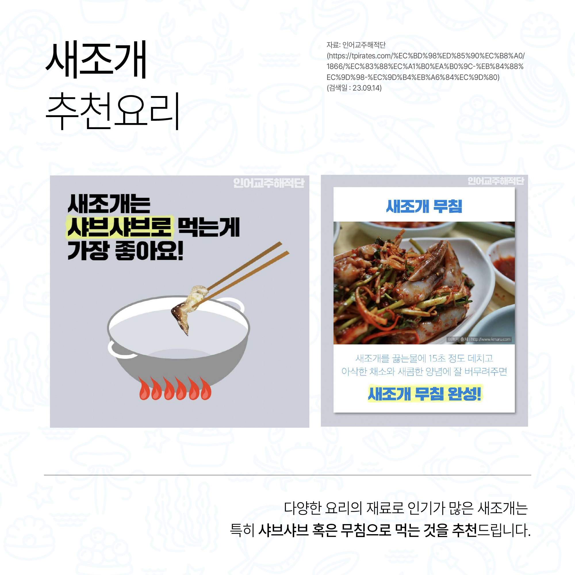 새조개 추천요리 자료: 인어교주해적단(https://tpirates.com/%EC%BD%98%ED%85%90%EC%B8%A0/1866/%EC%83%88%EC%A1%B0%EA%B0%9C-%EB%84%88%EC%9D%98-%EC%9D%B4%EB%A6%84%EC%9D%80)(검색일:23.09.14) 새조개는 샤브샤브로 먹는게 가장 좋아요! 새조개 무침 새조개를 끓는물에 15초 정도 데치고 아삭한 채소와 새콤한 양념에 잘 버무려주면 새조개 무침 완성! 다양한 요리의 재료로 인기가 많은 새조개는 특히 샤브샤브 혹은 무침으로 먹는 것을 추천드립니다.