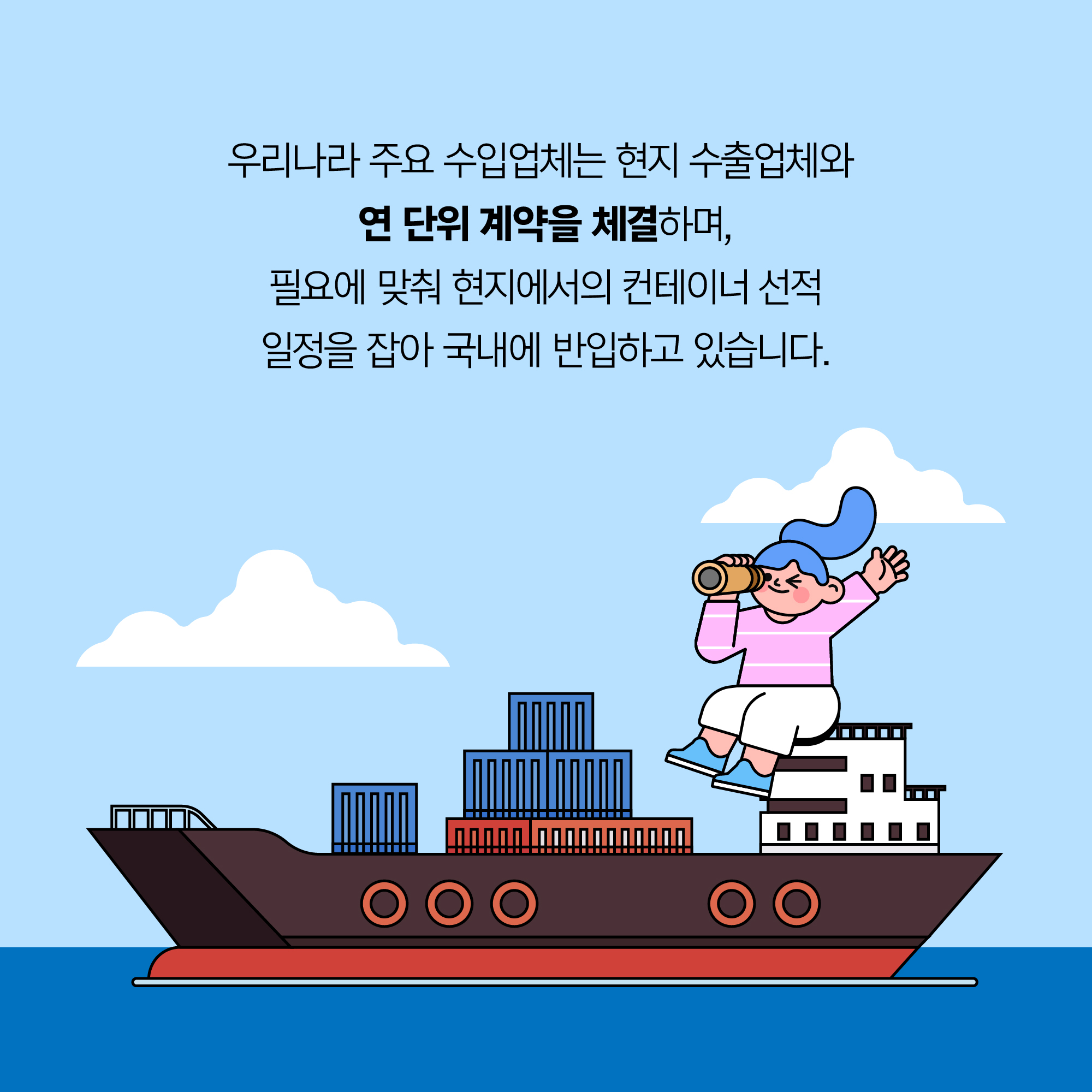 우리나라 주요 수입업체는 현지 수출업체와 연 단위 계약을 체결하며, 필요에 맞춰 현지에서의 컨테이너 선적 일정을 잡아 국내에 반입하고 있습니다.