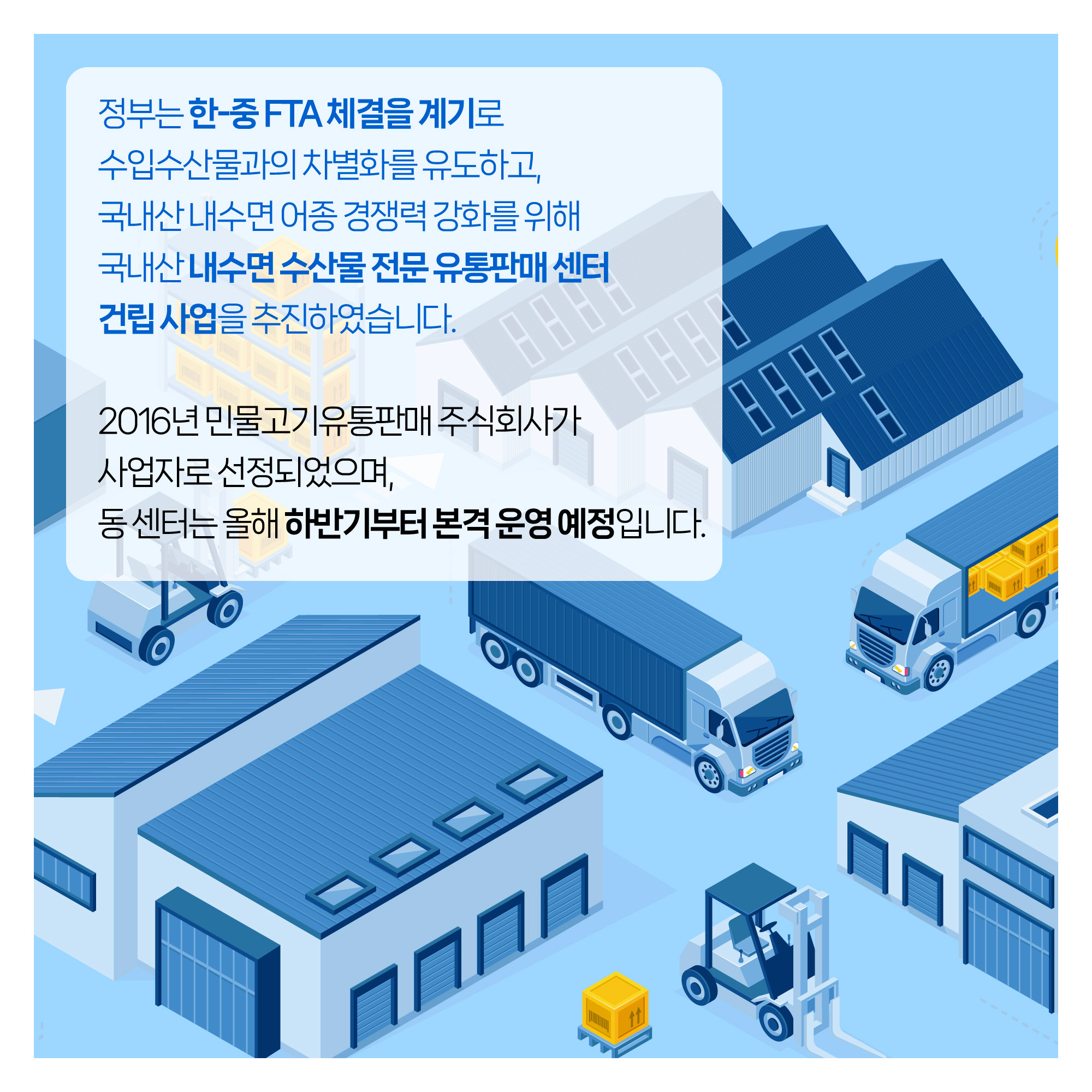 정부는 한-중 FTA 체결을 계기로 수입수산물과의 차별화를 유도하고, 국내산 내수면 어종 경쟁력 강화를 위해 국내산 내수면 수산물 전문 유통판매 센터 건립 사업을 추진하였습니다. 2016년 민물고기유통판매 주식회사가 사업자로 선정되었으며, 동 센터는 올해 하반기부터 본격 운영 예정입니다.