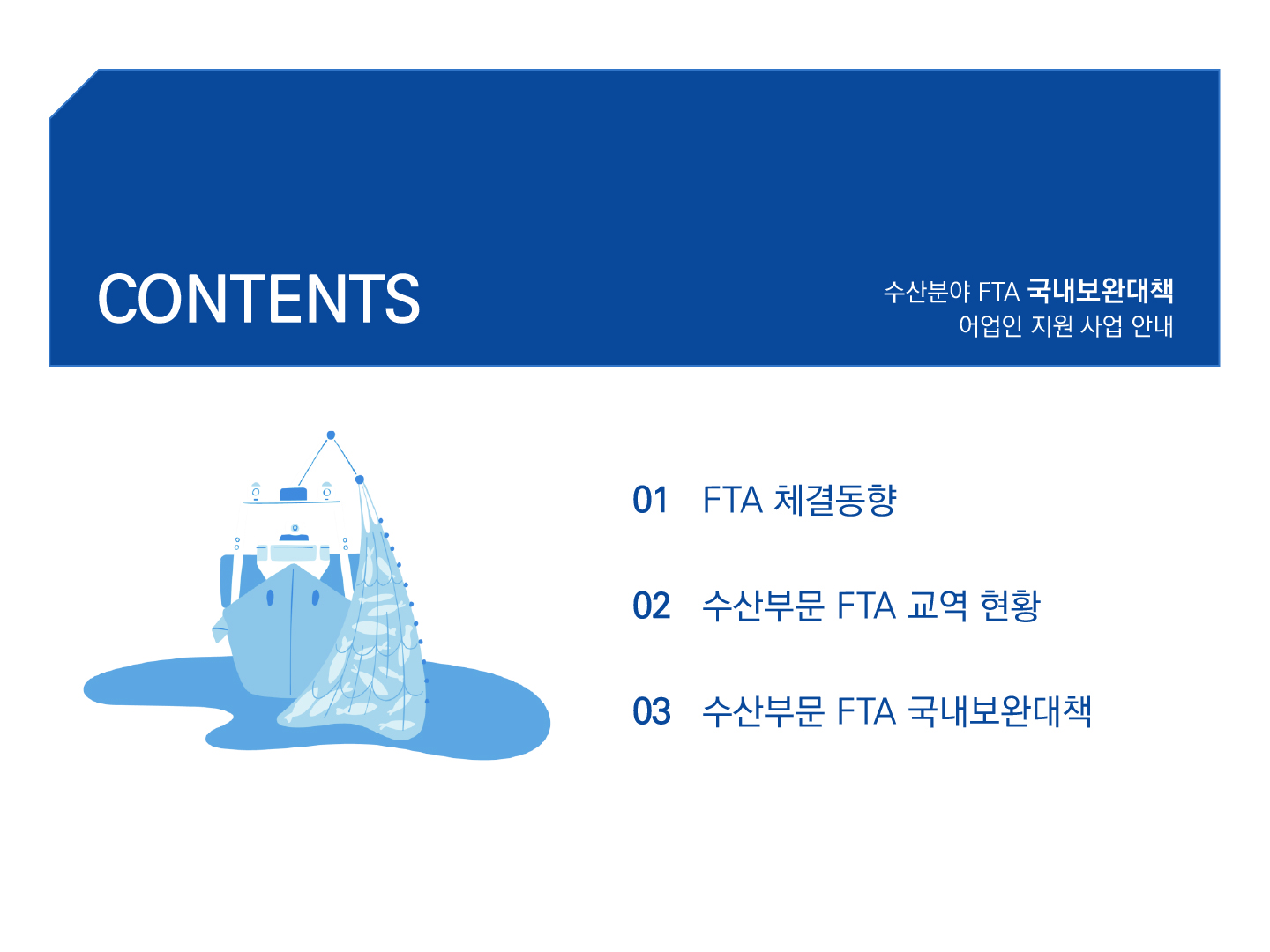 CONTENTS 수산분야 FTA 국내보완대책 어업인 지원 사업 안내 01 FTA 체결동향 02 수산부문 FTA 교역 현황 03 수산부문 FTA 국내보완대책